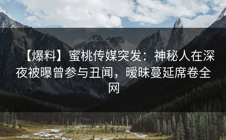【爆料】蜜桃传媒突发：神秘人在深夜被曝曾参与丑闻，暧昧蔓延席卷全网