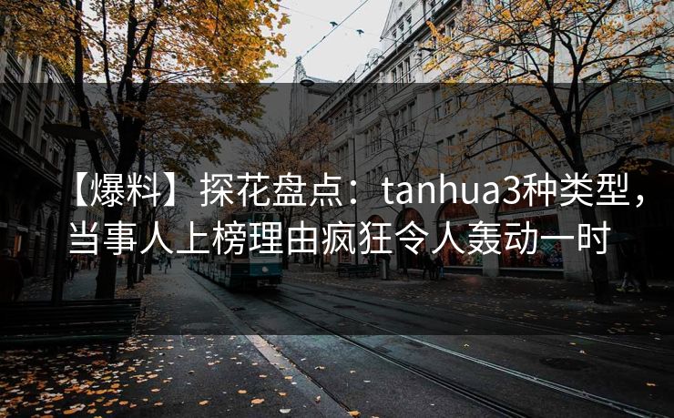 【爆料】探花盘点：tanhua3种类型，当事人上榜理由疯狂令人轰动一时