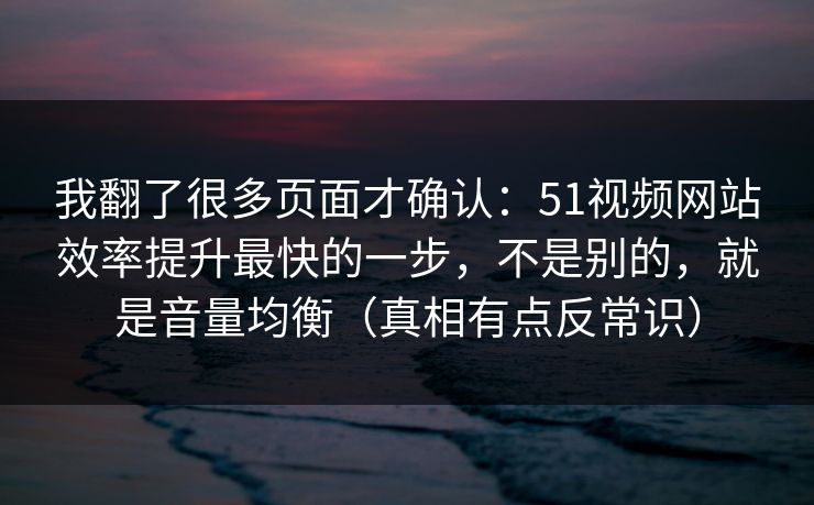 我翻了很多页面才确认：51视频网站效率提升最快的一步，不是别的，就是音量均衡（真相有点反常识）