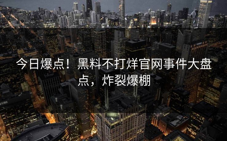 今日爆点！黑料不打烊官网事件大盘点，炸裂爆棚