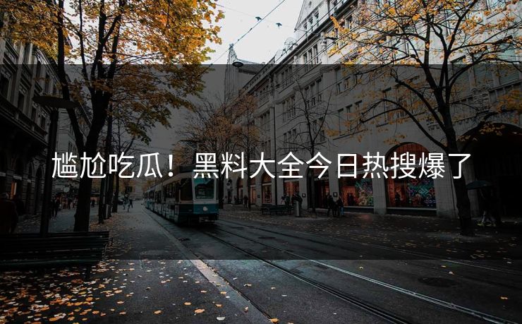 尴尬吃瓜！黑料大全今日热搜爆了