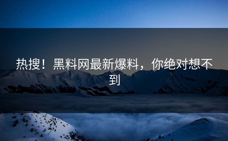 热搜！黑料网最新爆料，你绝对想不到