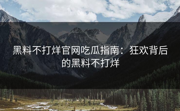 黑料不打烊官网吃瓜指南：狂欢背后的黑料不打烊