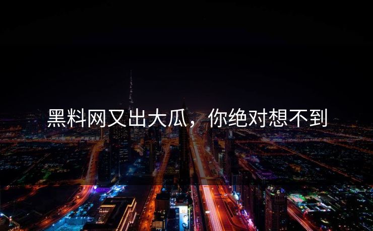 黑料网又出大瓜，你绝对想不到