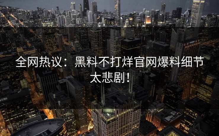 全网热议：黑料不打烊官网爆料细节太悲剧！