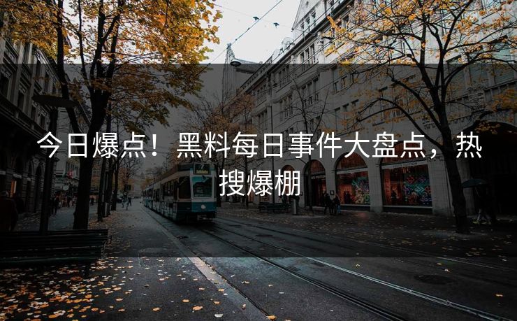 今日爆点！黑料每日事件大盘点，热搜爆棚