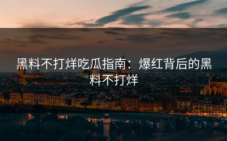 黑料不打烊吃瓜指南：爆红背后的黑料不打烊