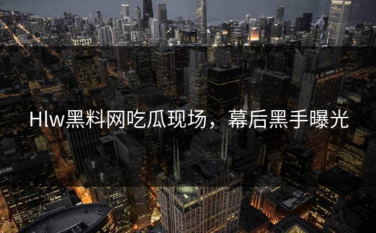 Hlw黑料网吃瓜现场，幕后黑手曝光