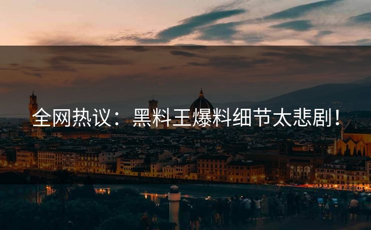 全网热议：黑料王爆料细节太悲剧！