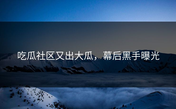 吃瓜社区又出大瓜，幕后黑手曝光