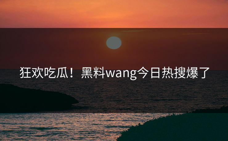 狂欢吃瓜！黑料wang今日热搜爆了