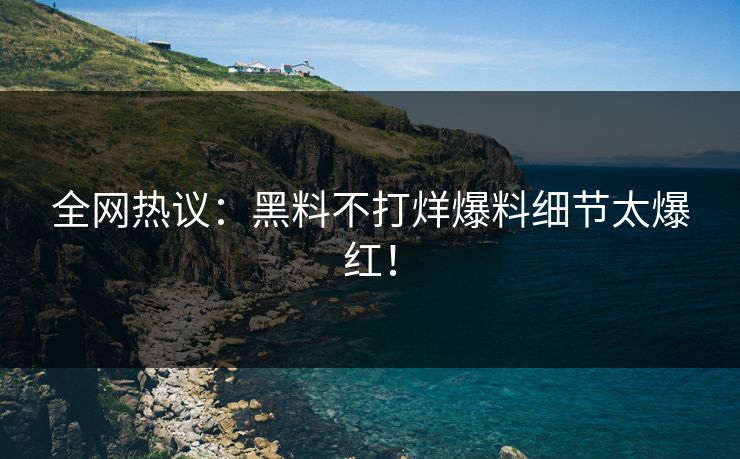 全网热议：黑料不打烊爆料细节太爆红！