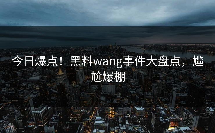今日爆点！黑料wang事件大盘点，尴尬爆棚