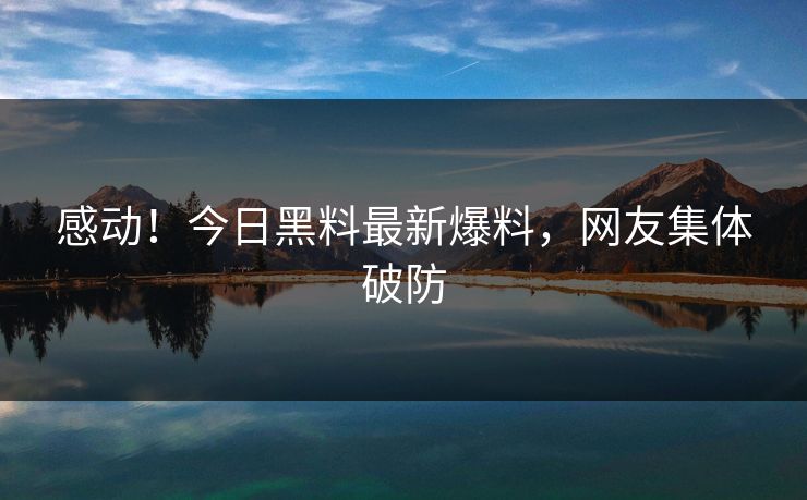 感动！今日黑料最新爆料，网友集体破防