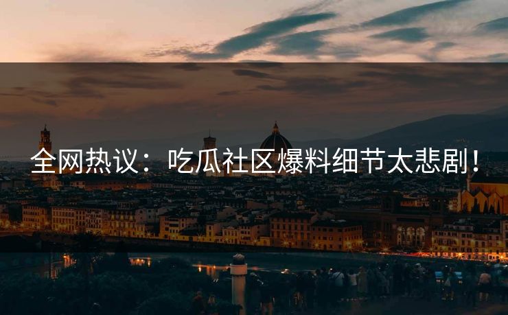 全网热议：吃瓜社区爆料细节太悲剧！