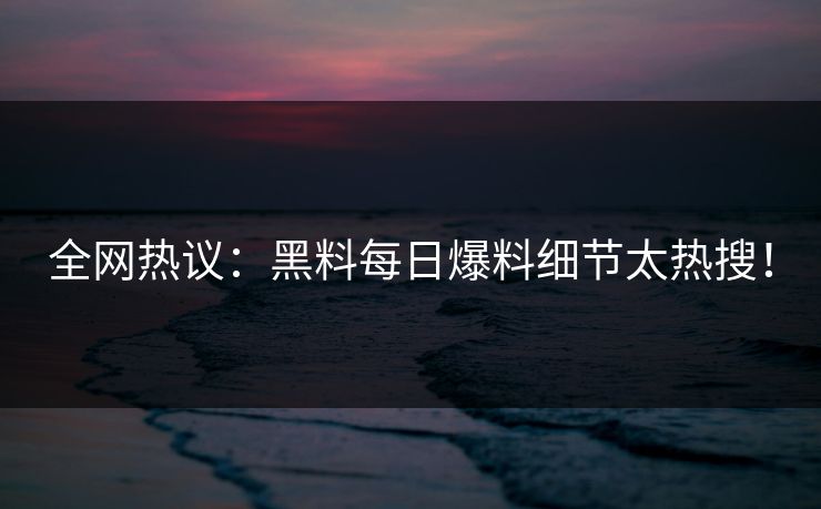 全网热议：黑料每日爆料细节太热搜！