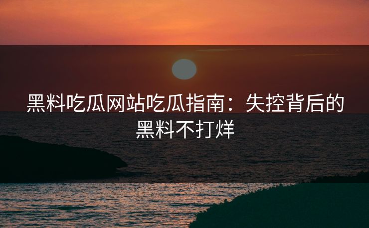 黑料吃瓜网站吃瓜指南：失控背后的黑料不打烊
