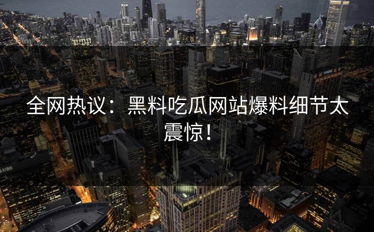 全网热议：黑料吃瓜网站爆料细节太震惊！