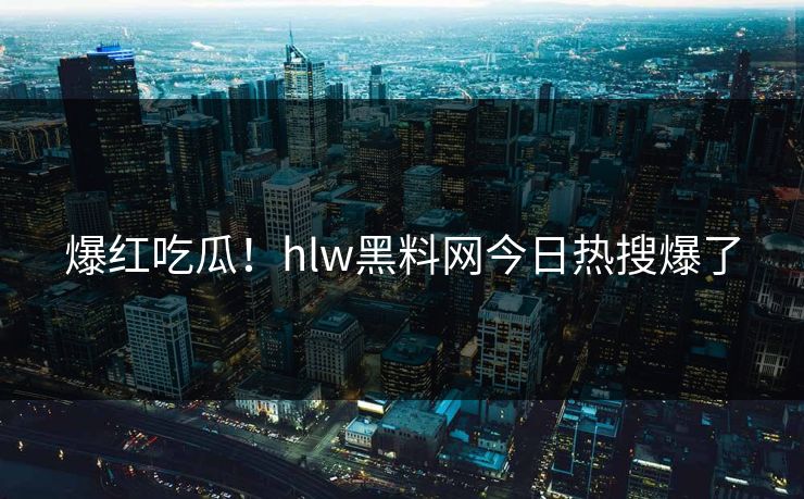 爆红吃瓜！hlw黑料网今日热搜爆了
