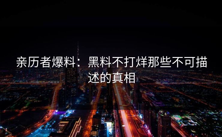 亲历者爆料：黑料不打烊那些不可描述的真相