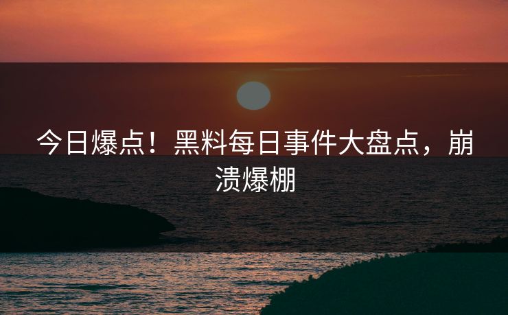 今日爆点！黑料每日事件大盘点，崩溃爆棚