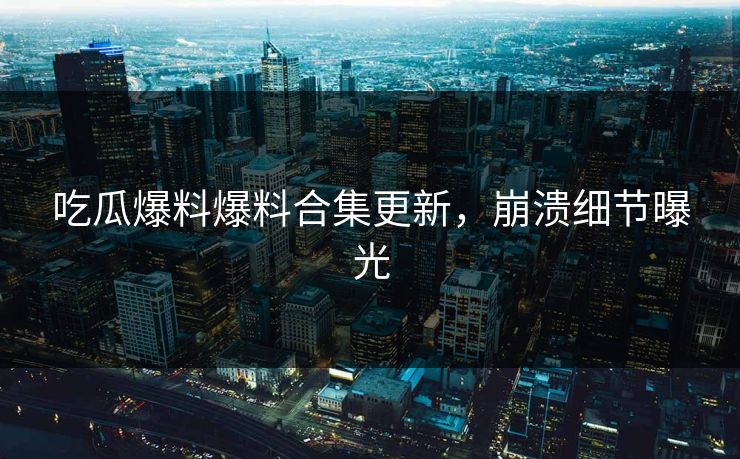 吃瓜爆料爆料合集更新，崩溃细节曝光