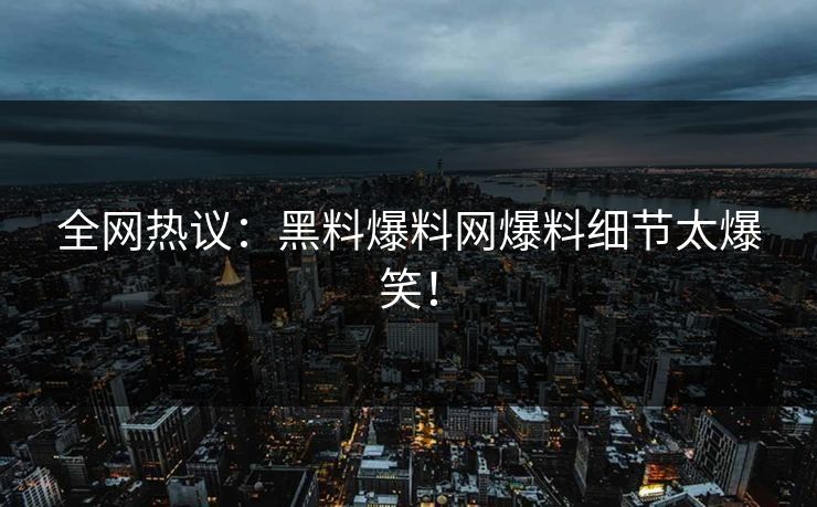 全网热议：黑料爆料网爆料细节太爆笑！