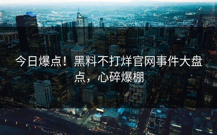 今日爆点！黑料不打烊官网事件大盘点，心碎爆棚