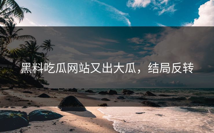 黑料吃瓜网站又出大瓜，结局反转