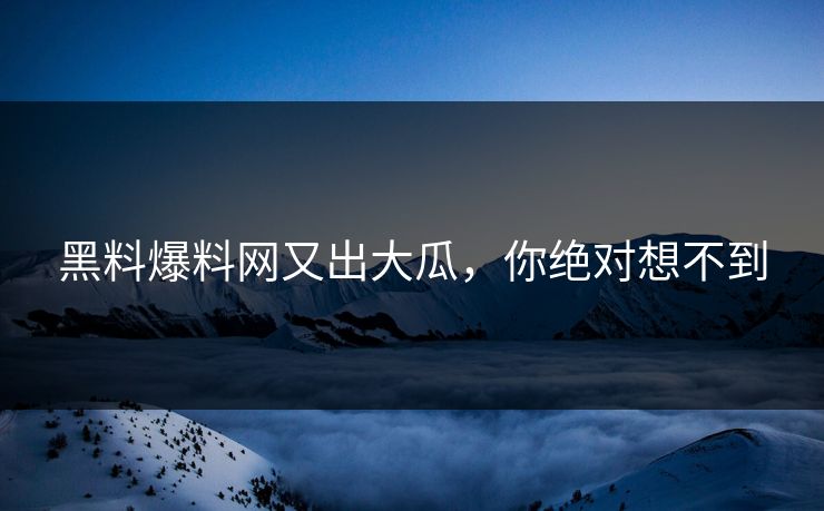 黑料爆料网又出大瓜，你绝对想不到