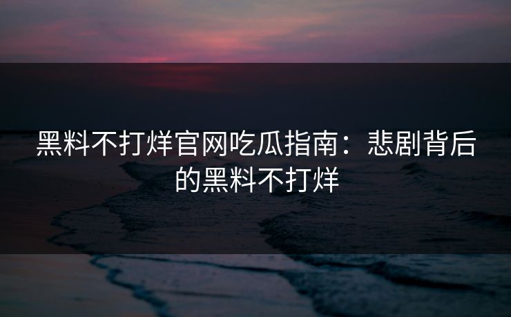 黑料不打烊官网吃瓜指南：悲剧背后的黑料不打烊