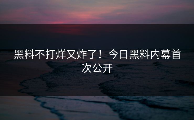 黑料不打烊又炸了！今日黑料内幕首次公开
