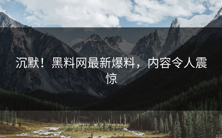 沉默！黑料网最新爆料，内容令人震惊