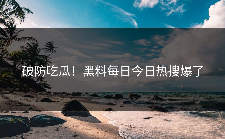 破防吃瓜！黑料每日今日热搜爆了