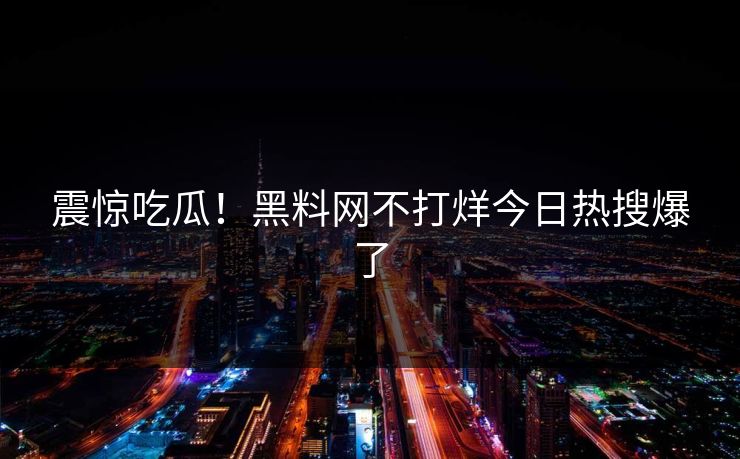 震惊吃瓜！黑料网不打烊今日热搜爆了