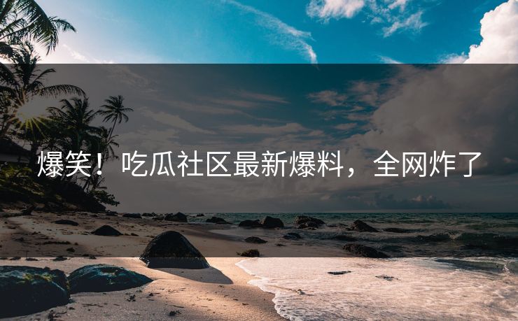 爆笑！吃瓜社区最新爆料，全网炸了