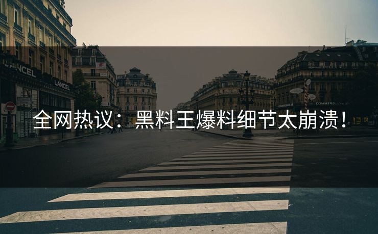 全网热议：黑料王爆料细节太崩溃！