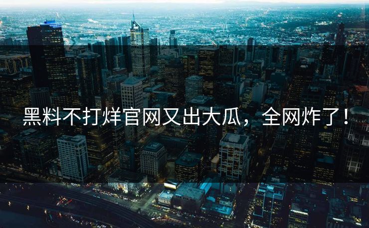 黑料不打烊官网又出大瓜，全网炸了！
