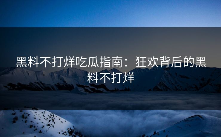 黑料不打烊吃瓜指南：狂欢背后的黑料不打烊