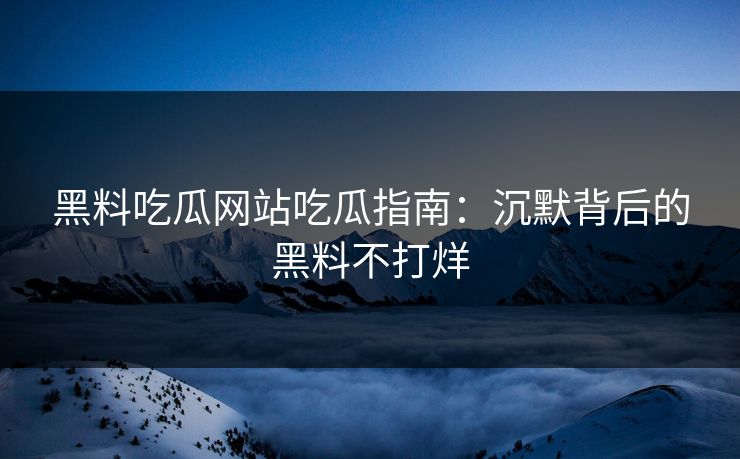 黑料吃瓜网站吃瓜指南：沉默背后的黑料不打烊