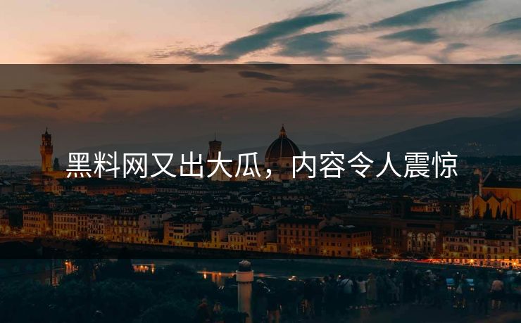 黑料网又出大瓜，内容令人震惊