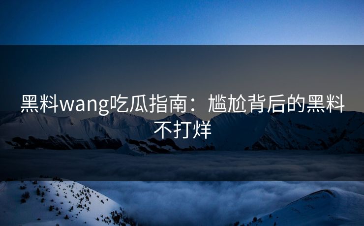 黑料wang吃瓜指南：尴尬背后的黑料不打烊