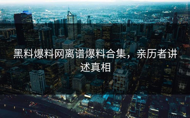 黑料爆料网离谱爆料合集，亲历者讲述真相