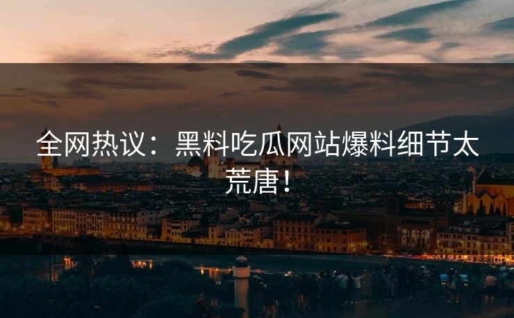 全网热议：黑料吃瓜网站爆料细节太荒唐！