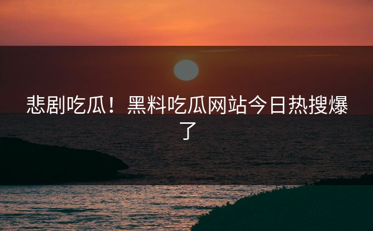 悲剧吃瓜！黑料吃瓜网站今日热搜爆了