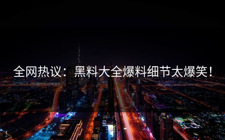 全网热议：黑料大全爆料细节太爆笑！