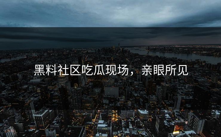 黑料社区吃瓜现场，亲眼所见
