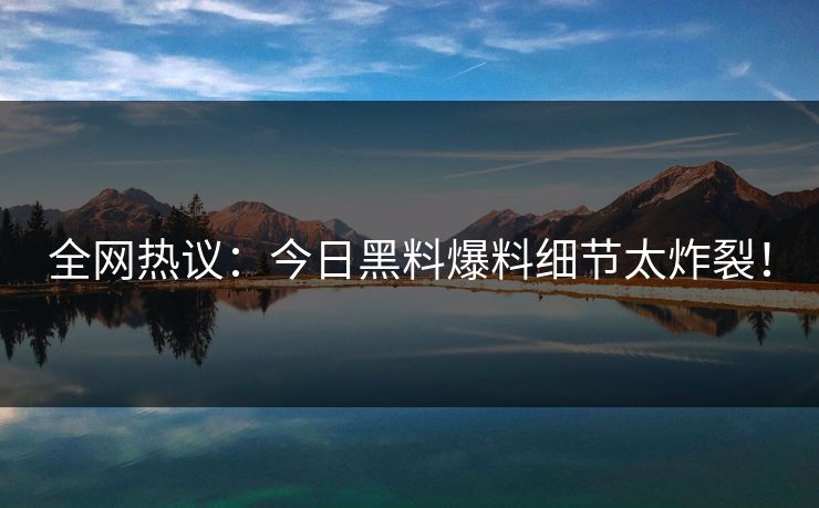 全网热议：今日黑料爆料细节太炸裂！