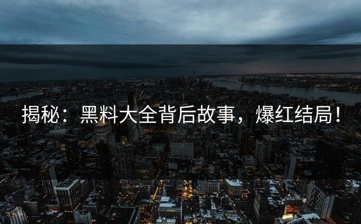 揭秘：黑料大全背后故事，爆红结局！