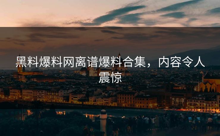 黑料爆料网离谱爆料合集，内容令人震惊
